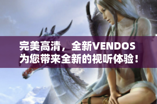 完美高清，全新VENDOS 为您带来全新的视听体验！