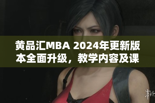 黄品汇MBA 2024年更新版本全面升级，教学内容及课程设置更加丰富多彩