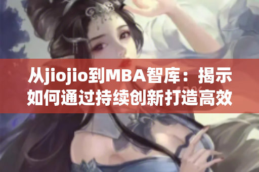 从jiojio到MBA智库：揭示如何通过持续创新打造高效企业管理。