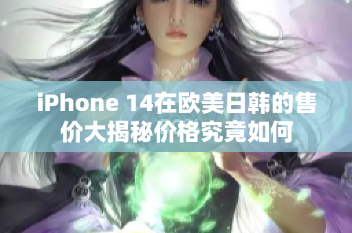 iPhone 14在欧美日韩的售价大揭秘价格究竟如何