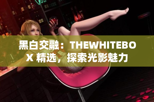 黑白交融：THEWHITEBOX 精选，探索光影魅力