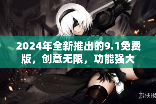 2024年全新推出的9.1免费版，创意无限，功能强大