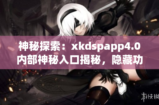 神秘探索：xkdspapp4.0内部神秘入口揭秘，隐藏功能浅析