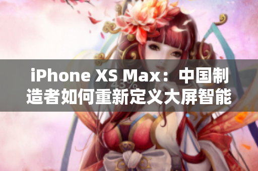 iPhone XS Max：中国制造者如何重新定义大屏智能手机