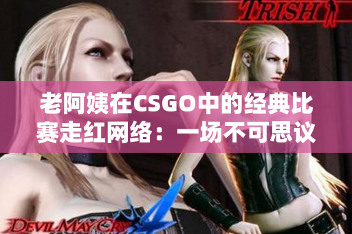 老阿姨在CSGO中的经典比赛走红网络：一场不可思议的电竞传奇