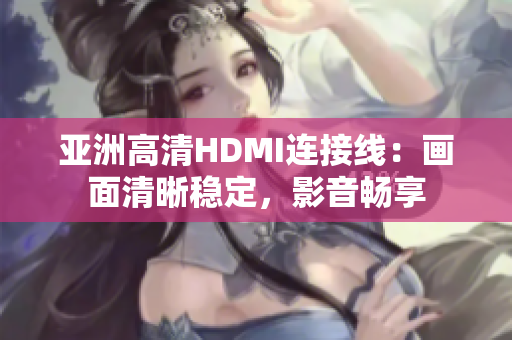 亚洲高清HDMI连接线：画面清晰稳定，影音畅享