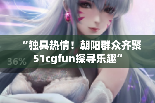 “独具热情！朝阳群众齐聚51cgfun探寻乐趣”