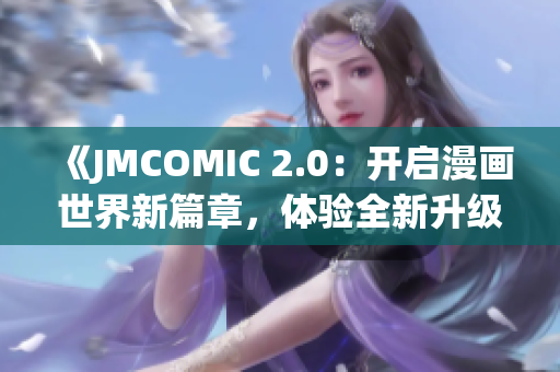 《JMCOMIC 2.0：开启漫画世界新篇章，体验全新升级的阅读乐趣》