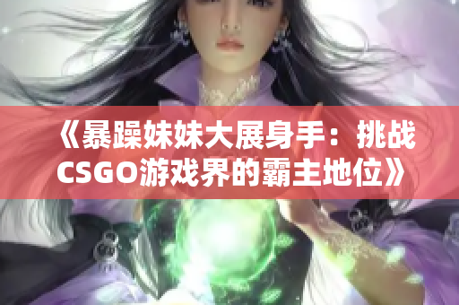 《暴躁妹妹大展身手：挑战CSGO游戏界的霸主地位》