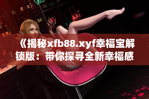 《揭秘xfb88.xyf幸福宝解锁版：带你探寻全新幸福感的神奇软件！》