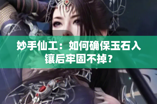 妙手仙工：如何确保玉石入镶后牢固不掉？