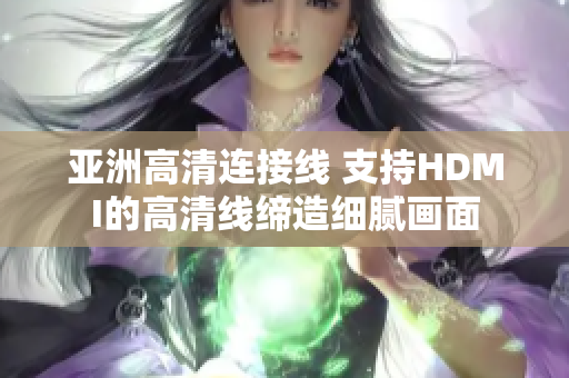 亚洲高清连接线 支持HDMI的高清线缔造细腻画面