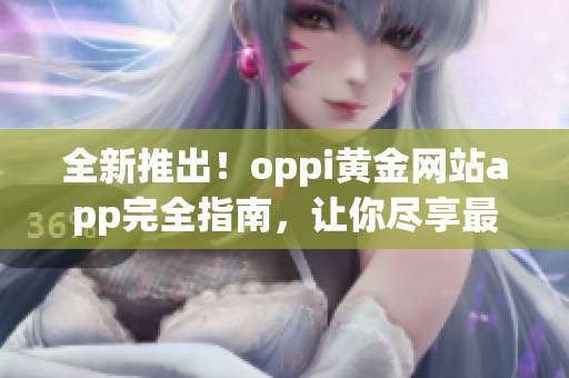 全新推出！oppi黄金网站app完全指南，让你尽享最佳体验！