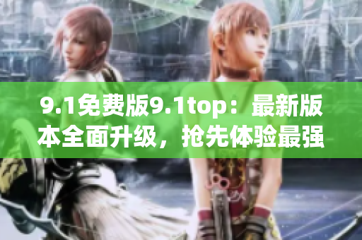 9.1免费版9.1top：最新版本全面升级，抢先体验最强功能