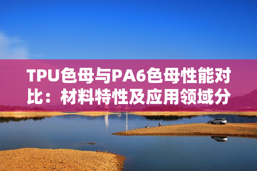 TPU色母与PA6色母性能对比：材料特性及应用领域分析