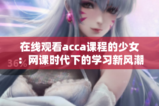 在线观看acca课程的少女：网课时代下的学习新风潮