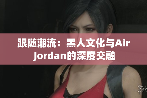 跟随潮流：黑人文化与Air Jordan的深度交融