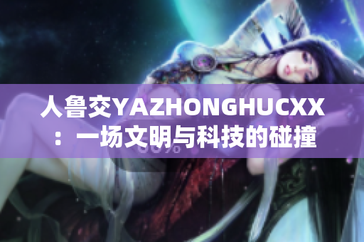 人鲁交YAZHONGHUCXX：一场文明与科技的碰撞