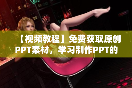 【视频教程】免费获取原创PPT素材，学习制作PPT的网站资源推荐