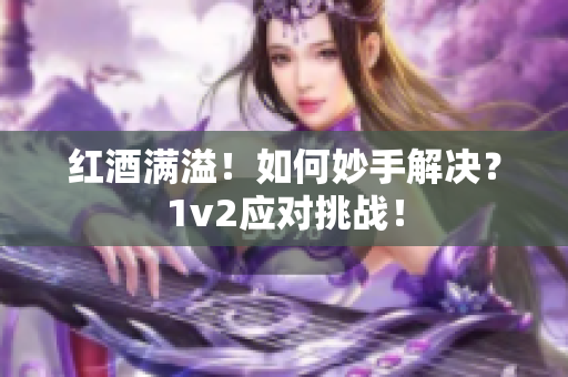 红酒满溢！如何妙手解决？1v2应对挑战！