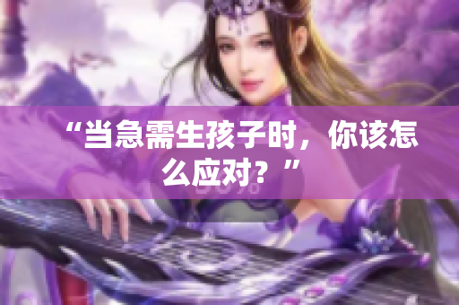 “当急需生孩子时，你该怎么应对？”