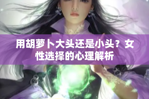 用胡萝卜大头还是小头？女性选择的心理解析