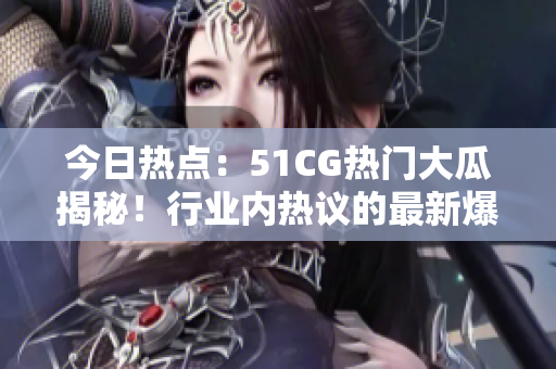 今日热点：51CG热门大瓜揭秘！行业内热议的最新爆料！