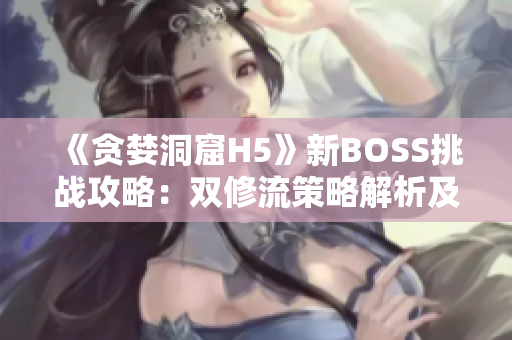 《贪婪洞窟H5》新BOSS挑战攻略：双修流策略解析及打法分享