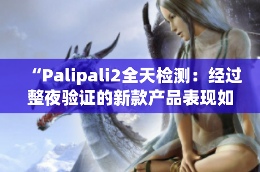 “Palipali2全天检测：经过整夜验证的新款产品表现如何？”