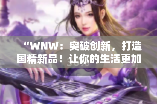 “WNW：突破创新，打造国精新品！让你的生活更加美好！”