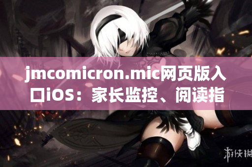 jmcomicron.mic网页版入口iOS：家长监控、阅读指引及更多功能全面支持