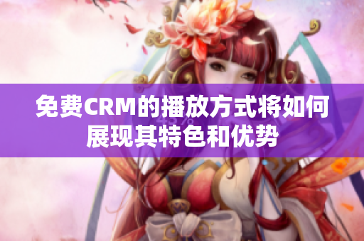 免费CRM的播放方式将如何展现其特色和优势