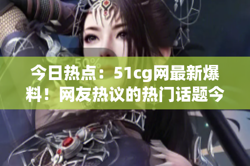 今日热点：51cg网最新爆料！网友热议的热门话题今天都在这里！