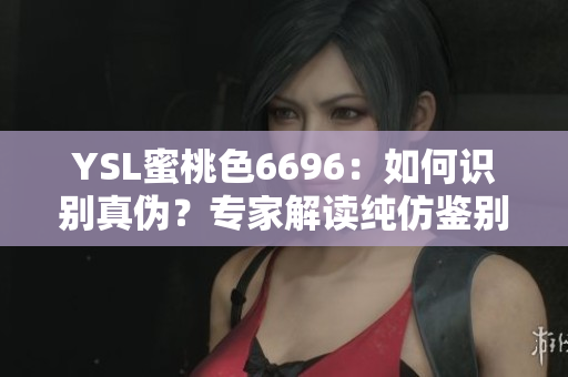 YSL蜜桃色6696：如何识别真伪？专家解读纯仿鉴别技巧