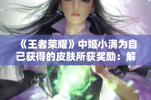 《王者荣耀》中姬小满为自己获得的皮肤所获奖励：解锁全新外观的心路历程