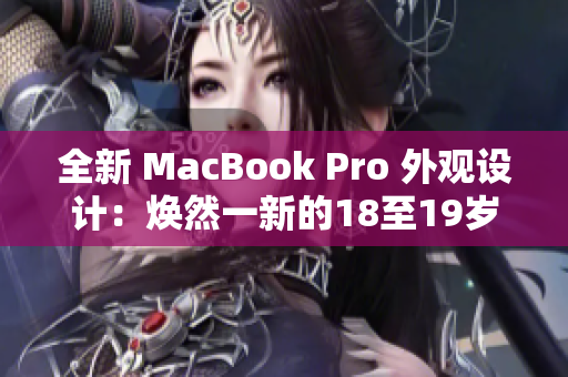 全新 MacBook Pro 外观设计：焕然一新的18至19岁系列