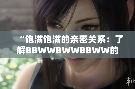 “饱满饱满的亲密关系：了解BBWWBWWBBWW的滋养之道”