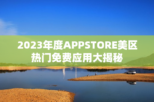 2023年度APPSTORE美区热门免费应用大揭秘