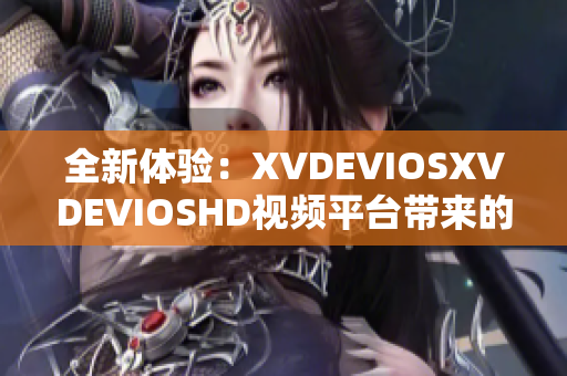 全新体验：XVDEVIOSXVDEVIOSHD视频平台带来的惊喜功能升级