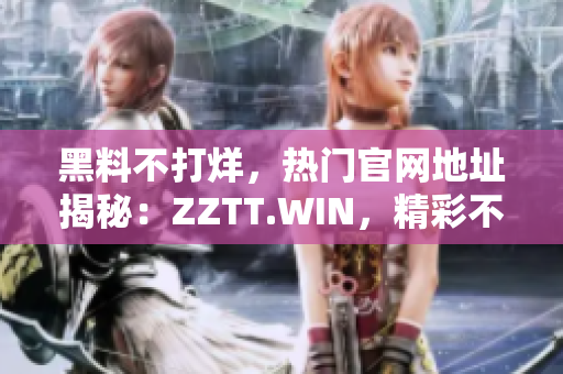 黑料不打烊，热门官网地址揭秘：ZZTT.WIN，精彩不断！