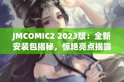 JMCOMIC2 2023版：全新安装包揭秘，惊艳亮点揭露