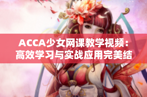 ACCA少女网课教学视频：高效学习与实战应用完美结合的全新体验