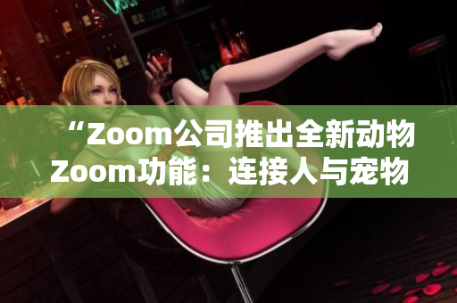 “Zoom公司推出全新动物Zoom功能：连接人与宠物的互动体验”