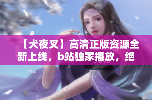 【犬夜叉】高清正版资源全新上线，b站独家播放，绝对震撼重磅推荐