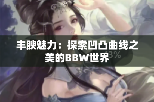 丰腴魅力：探索凹凸曲线之美的BBW世界