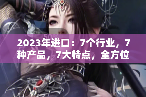 2023年进口：7个行业，7种产品，7大特点，全方位解读