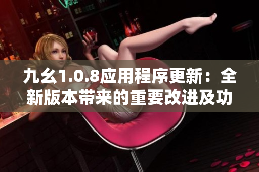 九幺1.0.8应用程序更新：全新版本带来的重要改进及功能优化