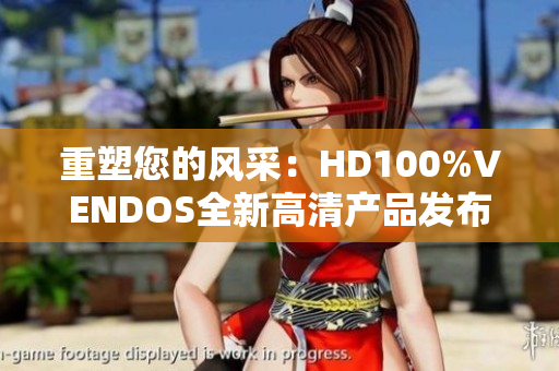 重塑您的风采：HD100%VENDOS全新高清产品发布，助您探索无限可能！