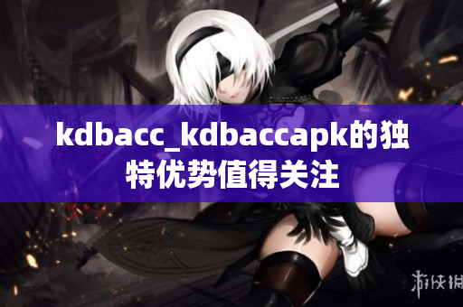 kdbacc_kdbaccapk的独特优势值得关注