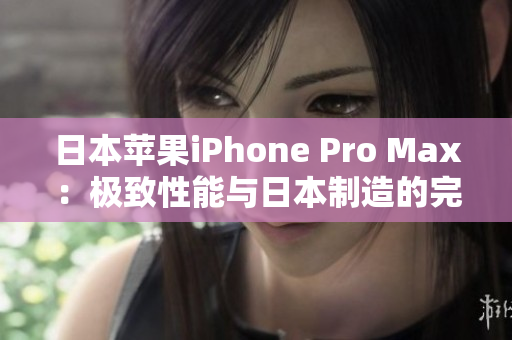 日本苹果iPhone Pro Max：极致性能与日本制造的完美融合